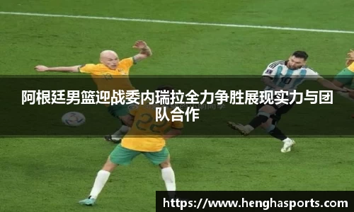 阿根廷男篮迎战委内瑞拉全力争胜展现实力与团队合作