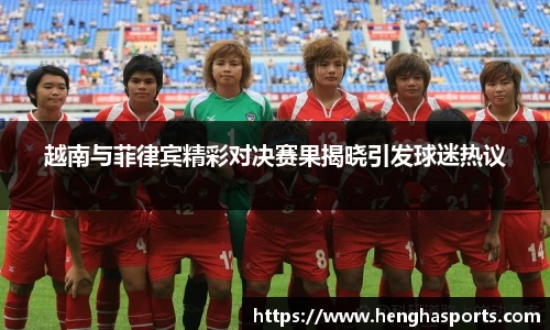 越南与菲律宾精彩对决赛果揭晓引发球迷热议